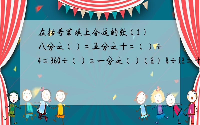 在括号里填上合适的数（1） 八分之（）=五分之十=（）÷4=360÷（）=一分之（）（2） 8÷12=十六分之（）=二分