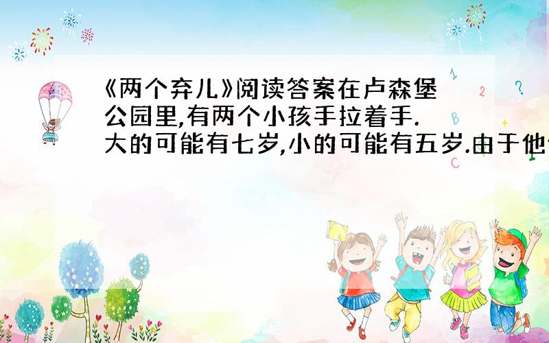 《两个弃儿》阅读答案在卢森堡公园里,有两个小孩手拉着手.大的可能有七岁,小的可能有五岁.由于他俩被雨淋湿了,他们便往有阳