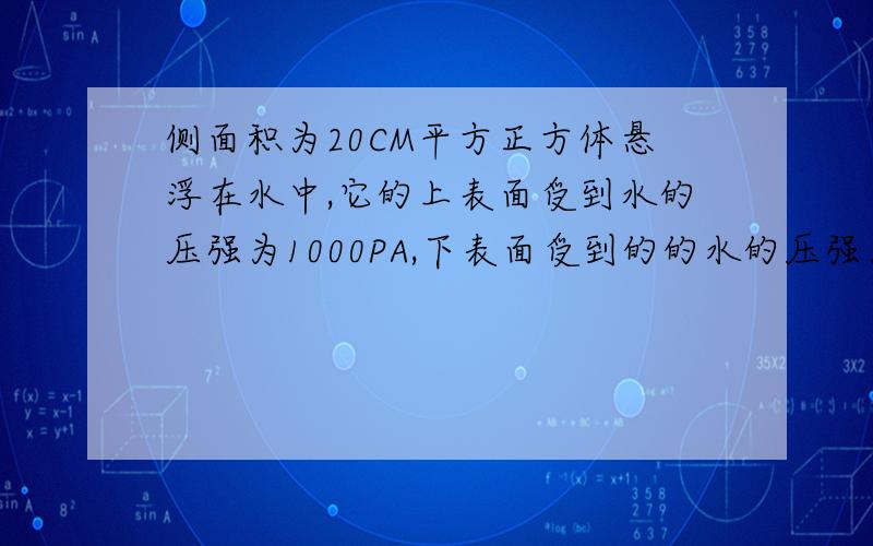 侧面积为20CM平方正方体悬浮在水中,它的上表面受到水的压强为1000PA,下表面受到的的水的压强为2000PA