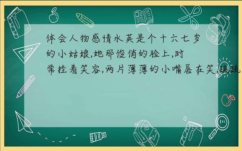 体会人物感情水英是个十六七岁的小姑娘,她那俊俏的脸上,时常挂着笑容,两片薄薄的小嘴唇在笑,疏疏的眉毛和细细的眼睛在笑,腮