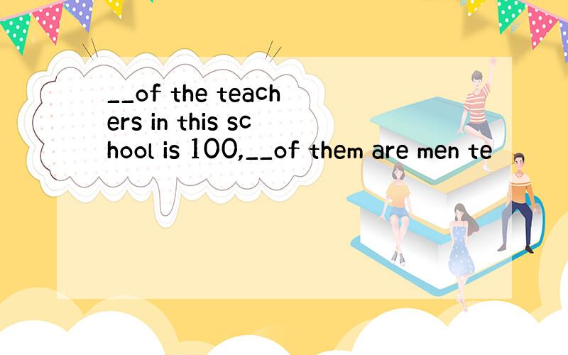 __of the teachers in this school is 100,__of them are men te