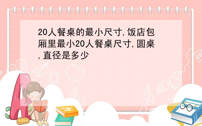 20人餐桌的最小尺寸,饭店包厢里最小20人餐桌尺寸,圆桌,直径是多少