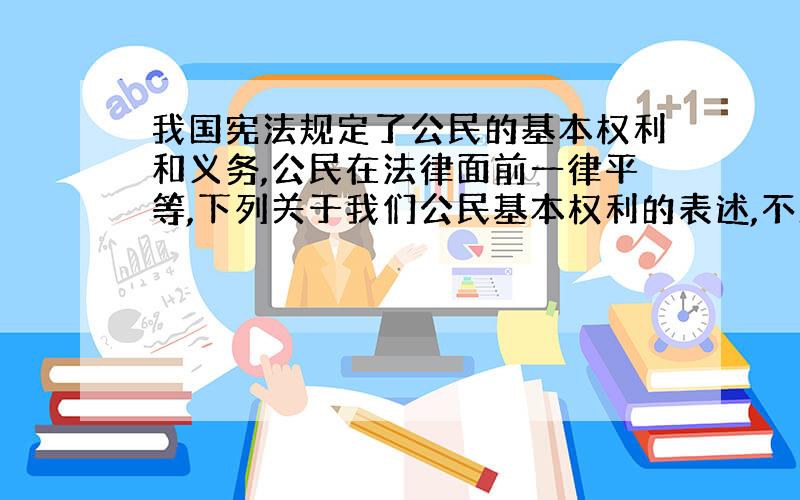 我国宪法规定了公民的基本权利和义务,公民在法律面前一律平等,下列关于我们公民基本权利的表述,不正确的是（ ）.