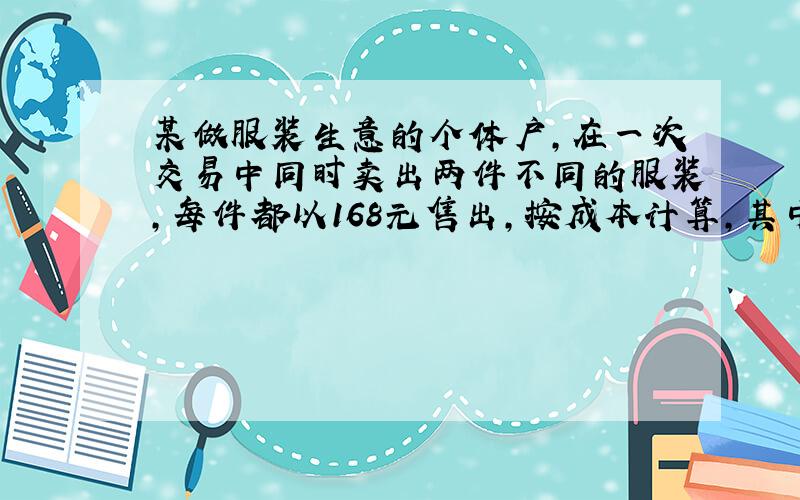 某做服装生意的个体户,在一次交易中同时卖出两件不同的服装,每件都以168元售出,按成本计算,其中一件盈利百分之二十,另一