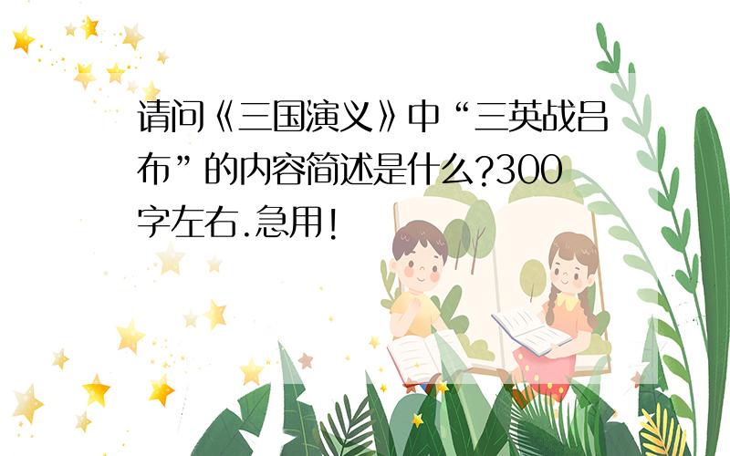 请问《三国演义》中“三英战吕布”的内容简述是什么?300字左右.急用!