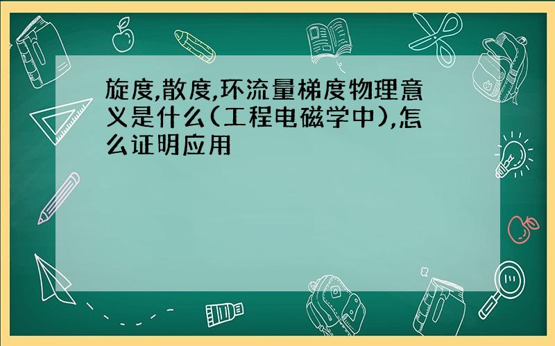 旋度,散度,环流量梯度物理意义是什么(工程电磁学中),怎么证明应用