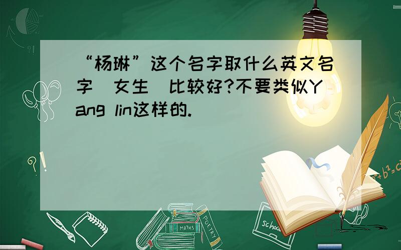 “杨琳”这个名字取什么英文名字（女生）比较好?不要类似Yang lin这样的.