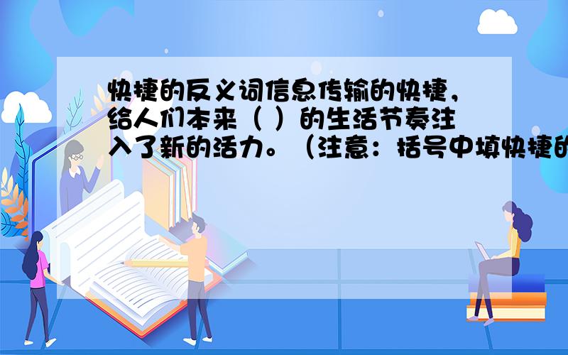 快捷的反义词信息传输的快捷，给人们本来（ ）的生活节奏注入了新的活力。（注意：括号中填快捷的反义词）