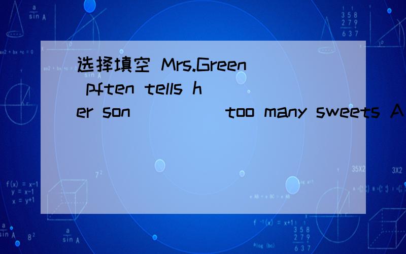 选择填空 Mrs.Green pften tells her son ____ too many sweets A no