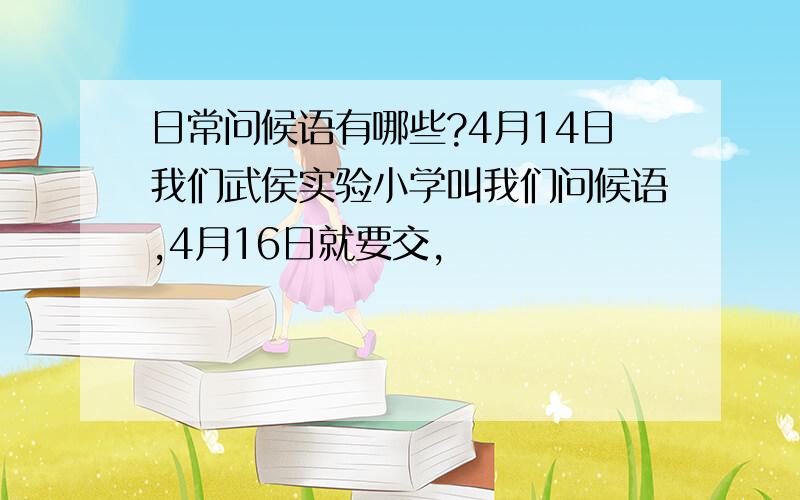 日常问候语有哪些?4月14日我们武侯实验小学叫我们问候语,4月16日就要交,