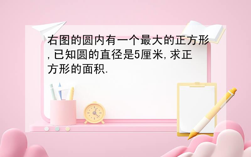 右图的圆内有一个最大的正方形,已知圆的直径是5厘米,求正方形的面积.