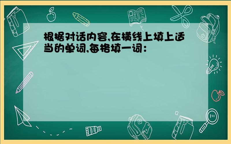 根据对话内容,在横线上填上适当的单词,每格填一词：