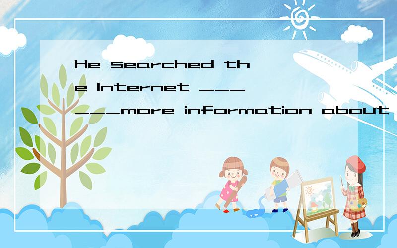 He searched the Internet ______more information about foreig