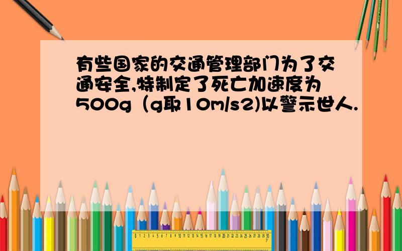 有些国家的交通管理部门为了交通安全,特制定了死亡加速度为500g（g取10m/s2)以警示世人.