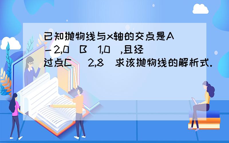 已知抛物线与x轴的交点是A(－2,0）B（1,0）,且经过点C （2,8）求该抛物线的解析式.