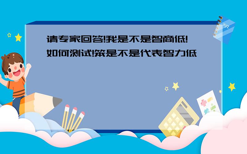 请专家回答!我是不是智商低!如何测试!笨是不是代表智力低