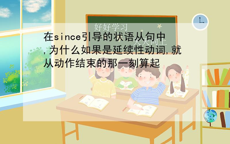 在since引导的状语从句中,为什么如果是延续性动词,就从动作结束的那一刻算起