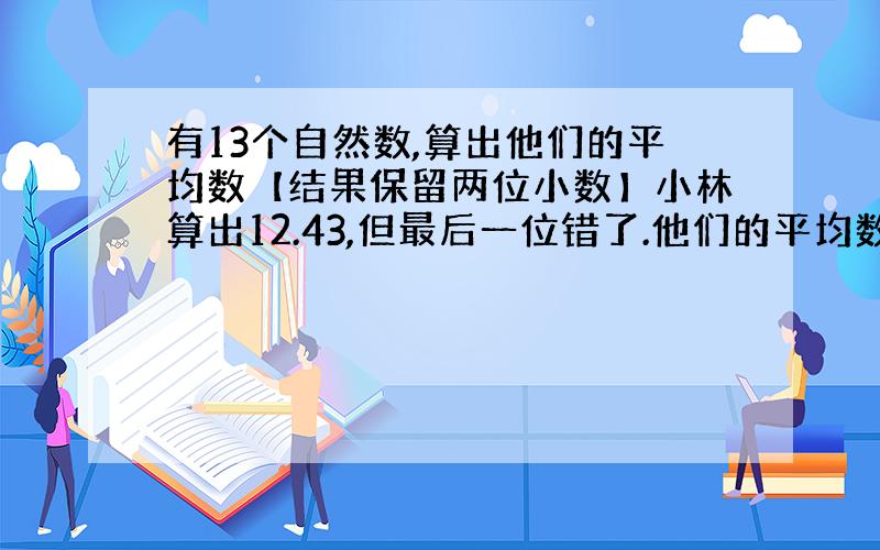 有13个自然数,算出他们的平均数【结果保留两位小数】小林算出12.43,但最后一位错了.他们的平均数是多少