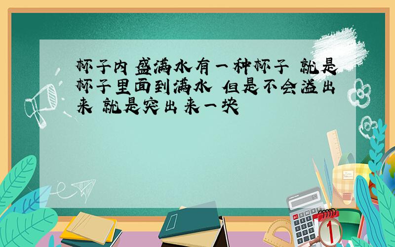 杯子内盛满水有一种杯子 就是杯子里面到满水 但是不会溢出来 就是突出来一块