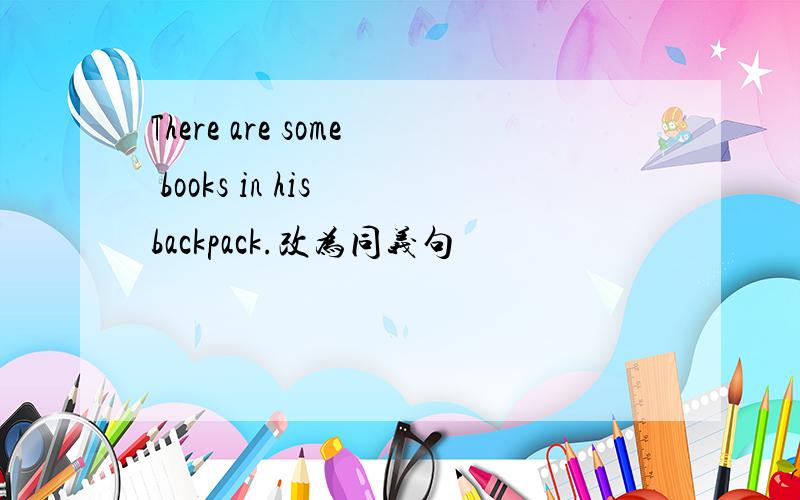 There are some books in his backpack.改为同义句