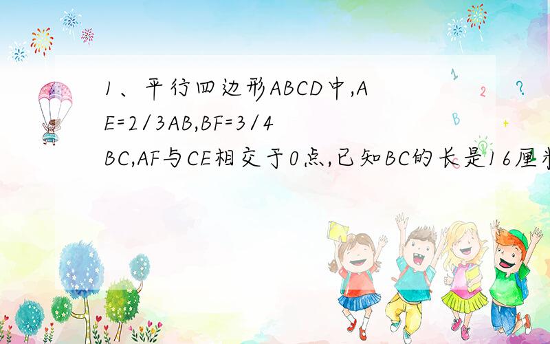 1、平行四边形ABCD中,AE=2/3AB,BF=3/4BC,AF与CE相交于0点,已知BC的长是16厘米,BC边上的高