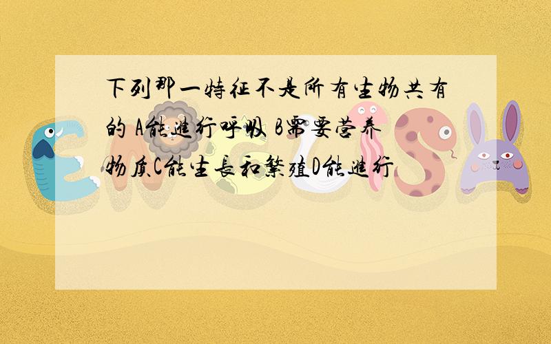 下列那一特征不是所有生物共有的 A能进行呼吸 B需要营养物质C能生长和繁殖D能进行