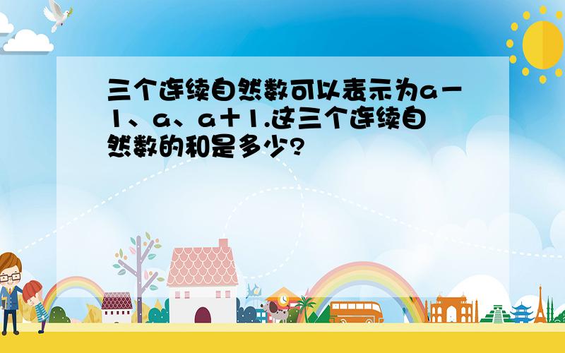 三个连续自然数可以表示为a－1、a、a＋1.这三个连续自然数的和是多少?