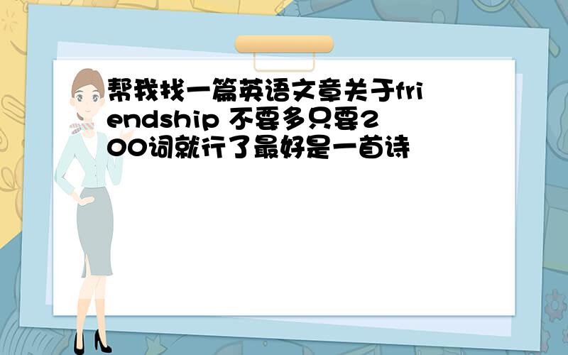 帮我找一篇英语文章关于friendship 不要多只要200词就行了最好是一首诗