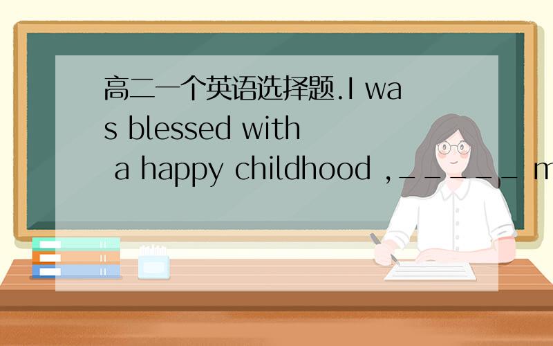 高二一个英语选择题.I was blessed with a happy childhood ,_____ most p