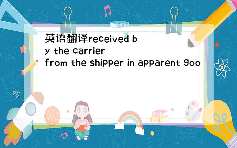 英语翻译received by the carrier from the shipper in apparent goo