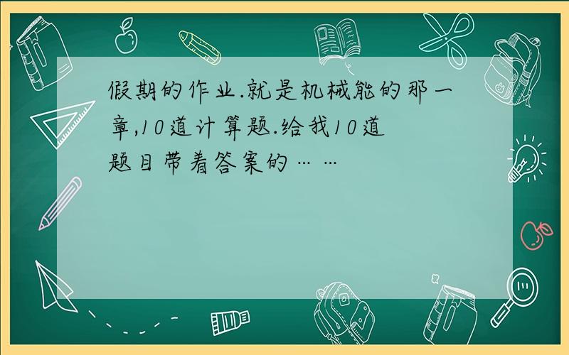 假期的作业.就是机械能的那一章,10道计算题.给我10道题目带着答案的……