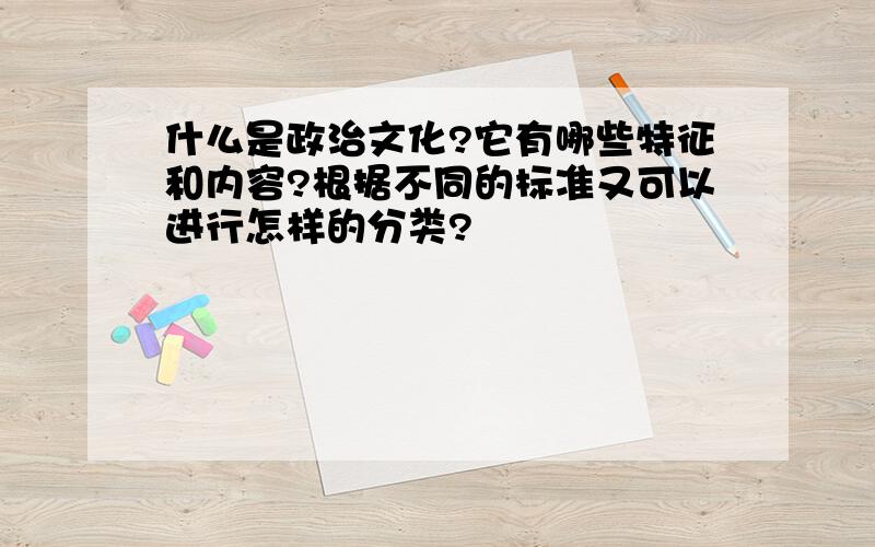 什么是政治文化?它有哪些特征和内容?根据不同的标准又可以进行怎样的分类?