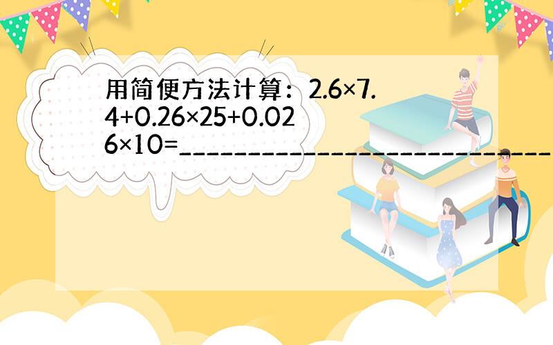 用简便方法计算：2.6×7.4+0.26×25+0.026×10=___________________________