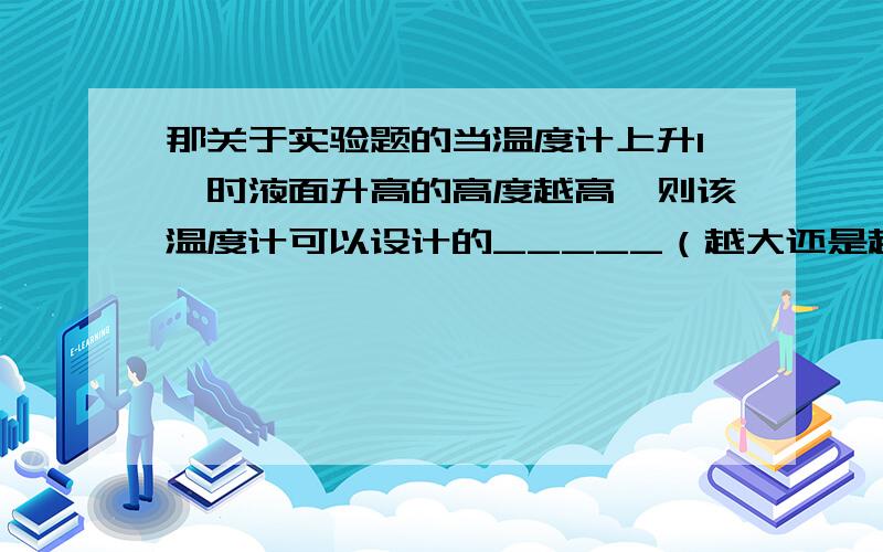 那关于实验题的当温度计上升1℃时液面升高的高度越高,则该温度计可以设计的_____（越大还是越小）