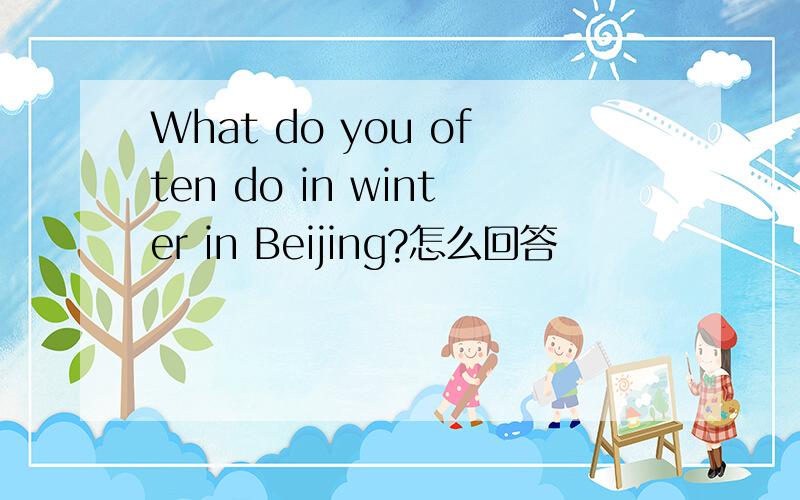 What do you often do in winter in Beijing?怎么回答