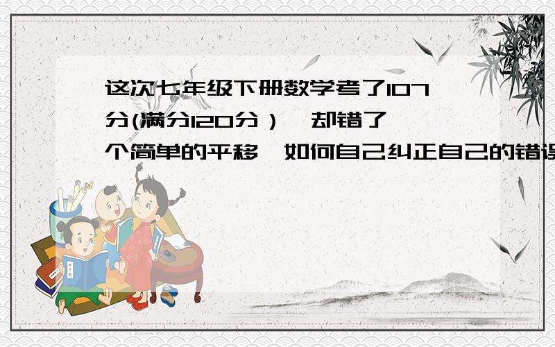 这次七年级下册数学考了107分(满分120分）,却错了一个简单的平移,如何自己纠正自己的错误?