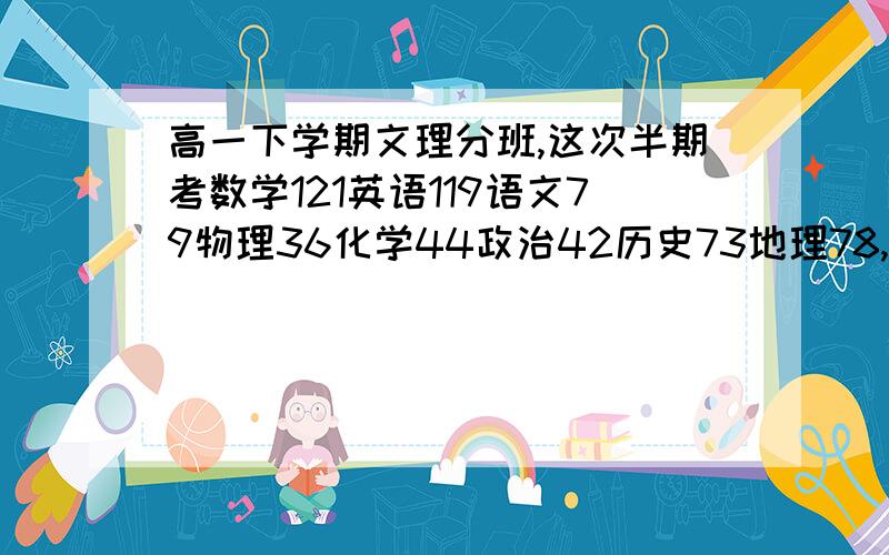 高一下学期文理分班,这次半期考数学121英语119语文79物理36化学44政治42历史73地理78,请问我该怎么报?