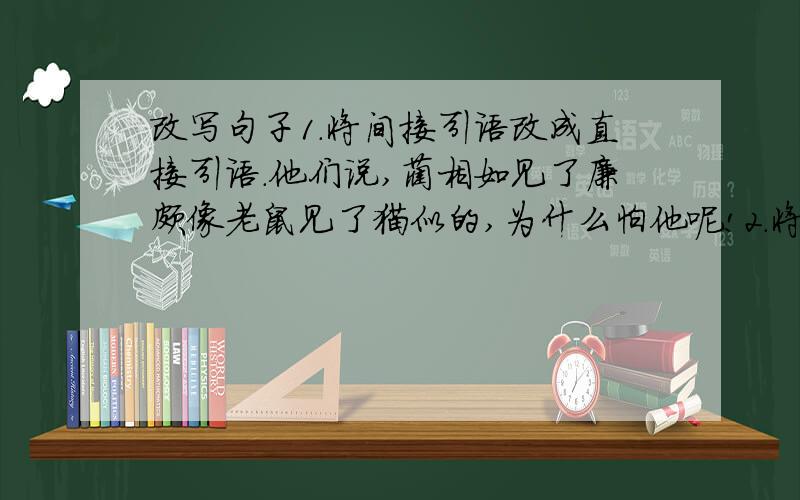 改写句子1.将间接引语改成直接引语.他们说,蔺相如见了廉颇像老鼠见了猫似的,为什么怕他呢!2.将直接引语改成间接引语.蔺