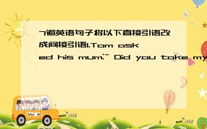 7道英语句子将以下直接引语改成间接引语1.Tom asked his mum:“ Did you take my com