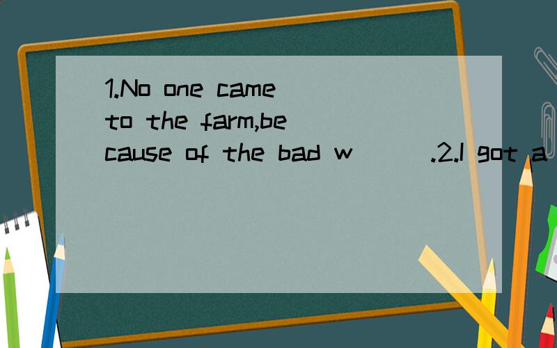 1.No one came to the farm,because of the bad w___.2.I got a