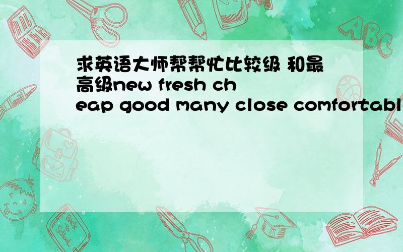 求英语大师帮帮忙比较级 和最高级new fresh cheap good many close comfortable