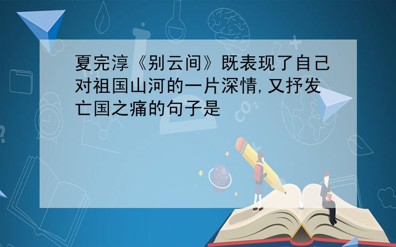 夏完淳《别云间》既表现了自己对祖国山河的一片深情,又抒发亡国之痛的句子是