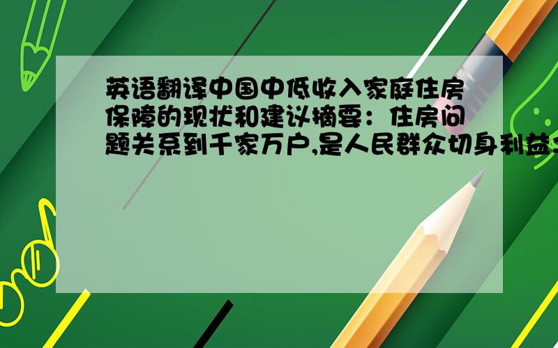 英语翻译中国中低收入家庭住房保障的现状和建议摘要：住房问题关系到千家万户,是人民群众切身利益之所在.而解决城镇的中低收入