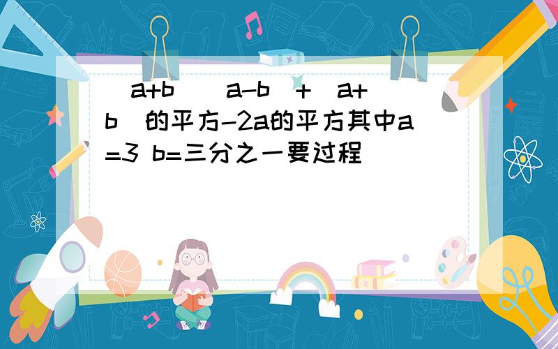 （a+b)(a-b)+(a+b)的平方-2a的平方其中a=3 b=三分之一要过程