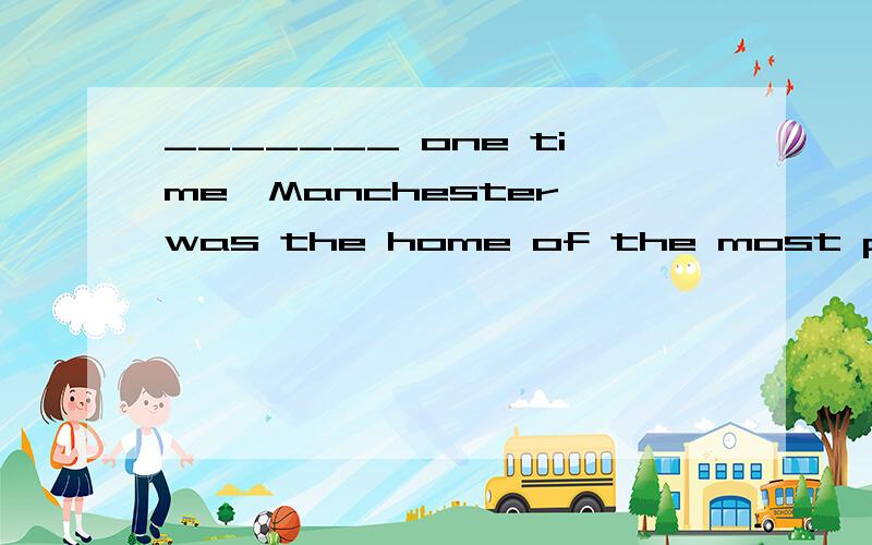 _______ one time,Manchester was the home of the most product