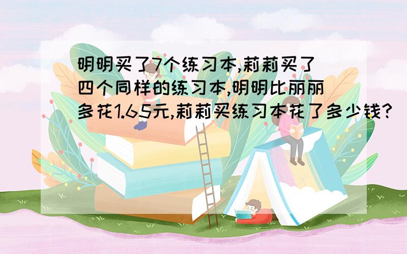 明明买了7个练习本,莉莉买了四个同样的练习本,明明比丽丽多花1.65元,莉莉买练习本花了多少钱?