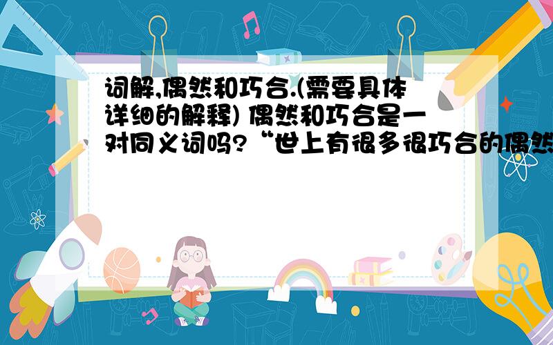 词解,偶然和巧合.(需要具体详细的解释) 偶然和巧合是一对同义词吗?“世上有很多很巧合的偶然”这句话是病句吗?