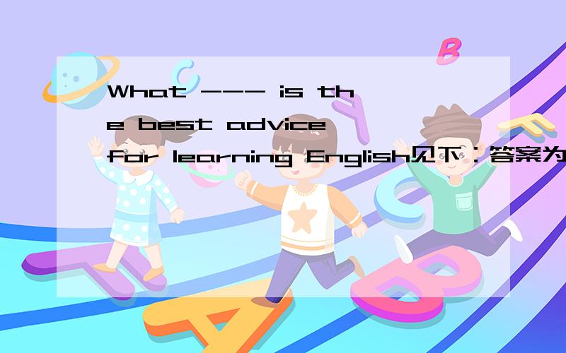 What --- is the best advice for learning English见下：答案为什么选B