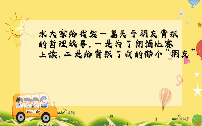 求大家给我发一篇关于朋友背叛的哲理故事,一是为了朗诵比赛上读,二是给背叛了我的那个“朋友”.