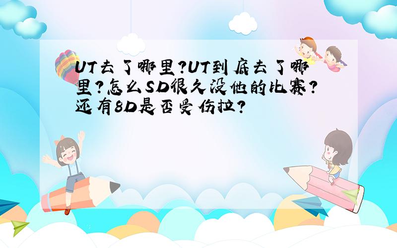 UT去了哪里?UT到底去了哪里?怎么SD很久没他的比赛?还有8D是否受伤拉?